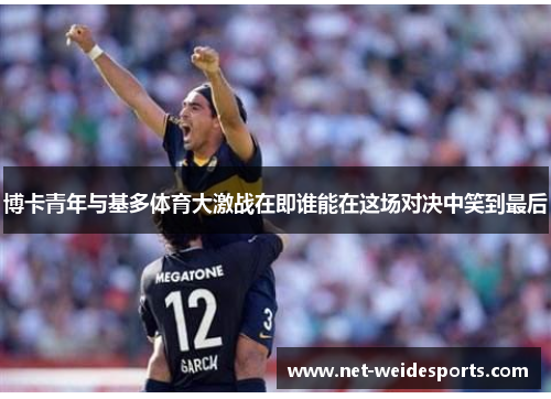 博卡青年与基多体育大激战在即谁能在这场对决中笑到最后