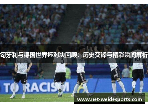 匈牙利与德国世界杯对决回顾：历史交锋与精彩瞬间解析