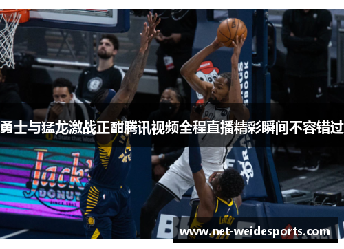 勇士与猛龙激战正酣腾讯视频全程直播精彩瞬间不容错过