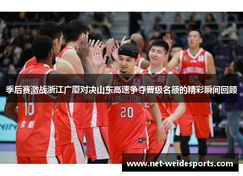 季后赛激战浙江广厦对决山东高速争夺晋级名额的精彩瞬间回顾