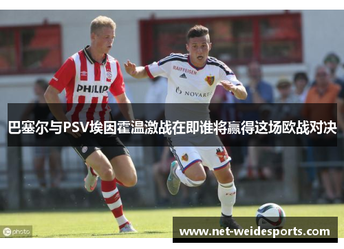 巴塞尔与PSV埃因霍温激战在即谁将赢得这场欧战对决