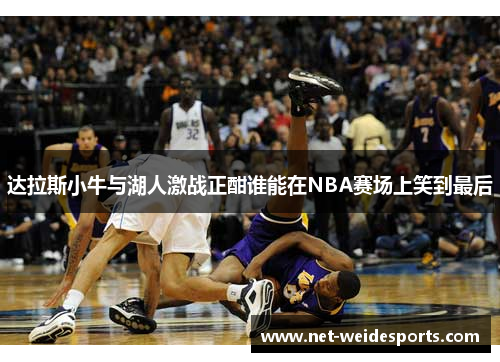 达拉斯小牛与湖人激战正酣谁能在NBA赛场上笑到最后